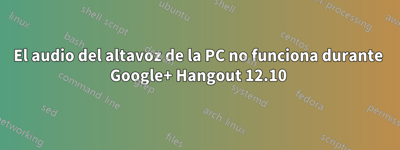 El audio del altavoz de la PC no funciona durante Google+ Hangout 12.10