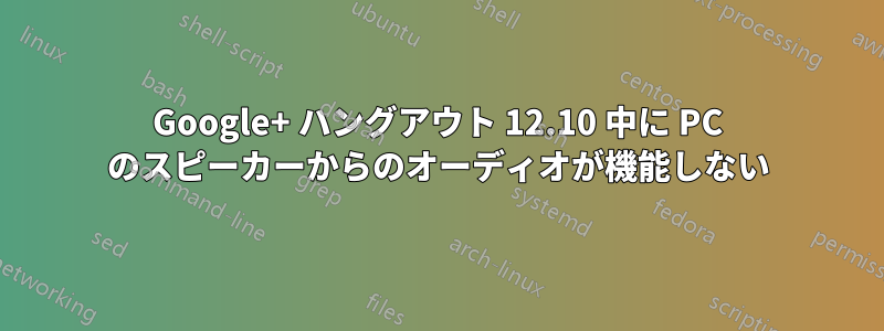 Google+ ハングアウト 12.10 中に PC のスピーカーからのオーディオが機能しない