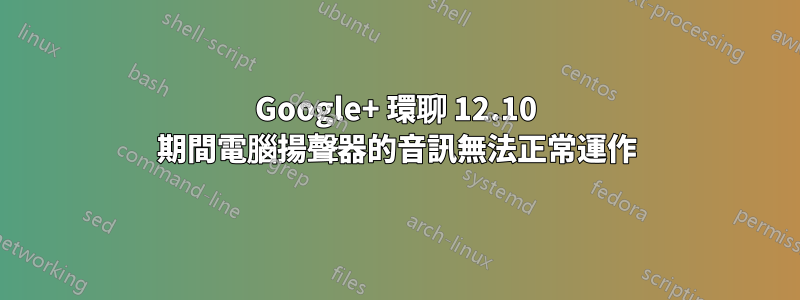 Google+ 環聊 12.10 期間電腦揚聲器的音訊無法正常運作