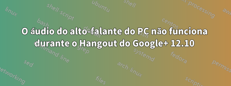 O áudio do alto-falante do PC não funciona durante o Hangout do Google+ 12.10