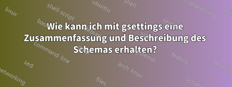 Wie kann ich mit gsettings eine Zusammenfassung und Beschreibung des Schemas erhalten?