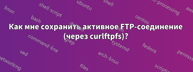 Как мне сохранить активное FTP-соединение (через curlftpfs)?