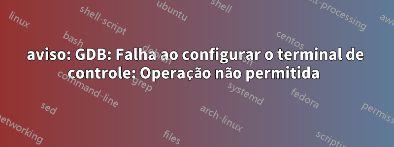 aviso: GDB: Falha ao configurar o terminal de controle: Operação não permitida 