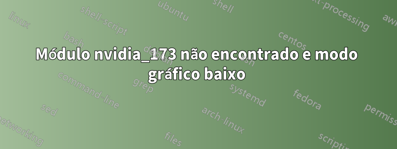 Módulo nvidia_173 não encontrado e modo gráfico baixo
