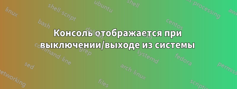 Консоль отображается при выключении/выходе из системы
