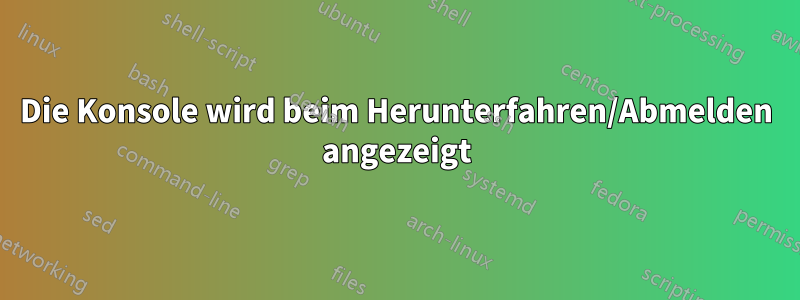 Die Konsole wird beim Herunterfahren/Abmelden angezeigt