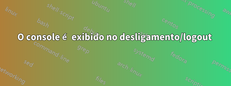 O console é exibido no desligamento/logout