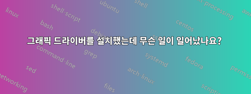 그래픽 드라이버를 설치했는데 무슨 일이 일어났나요?