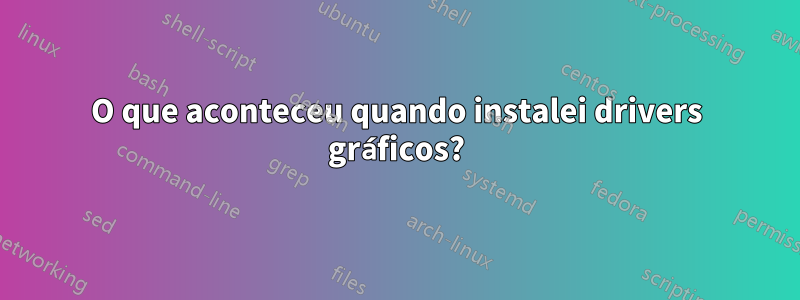 O que aconteceu quando instalei drivers gráficos?