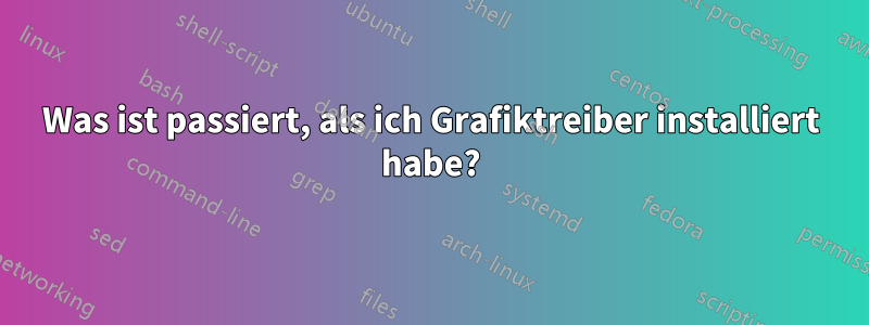 Was ist passiert, als ich Grafiktreiber installiert habe?