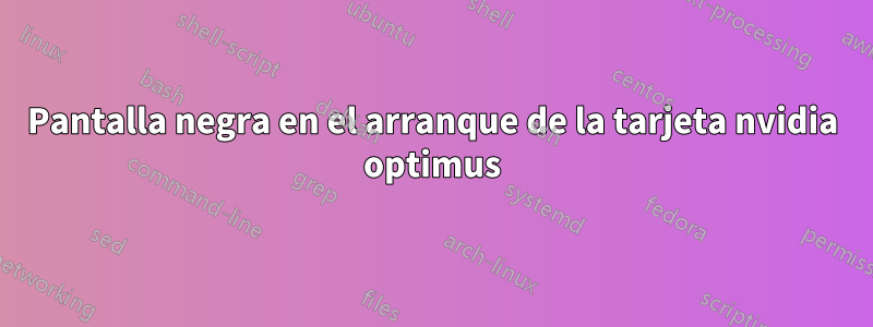 Pantalla negra en el arranque de la tarjeta nvidia optimus