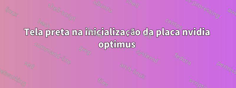 Tela preta na inicialização da placa nvidia optimus