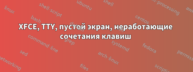 XFCE, TTY, пустой экран, неработающие сочетания клавиш