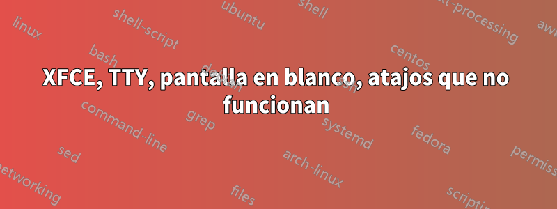 XFCE, TTY, pantalla en blanco, atajos que no funcionan