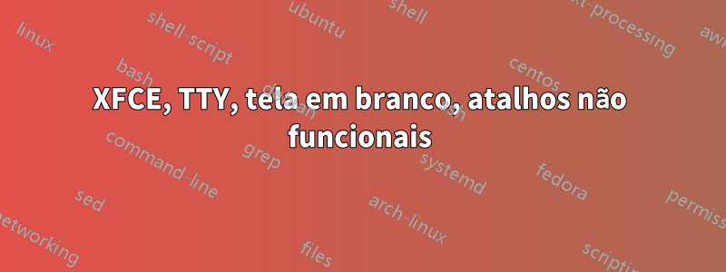 XFCE, TTY, tela em branco, atalhos não funcionais
