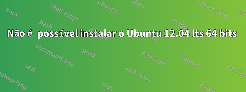 Não é possível instalar o Ubuntu 12.04 lts 64 bits 