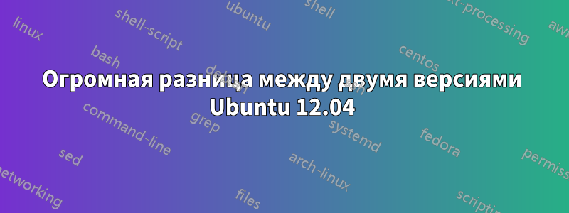 Огромная разница между двумя версиями Ubuntu 12.04