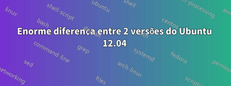 Enorme diferença entre 2 versões do Ubuntu 12.04