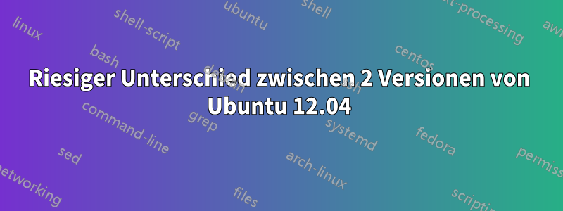 Riesiger Unterschied zwischen 2 Versionen von Ubuntu 12.04