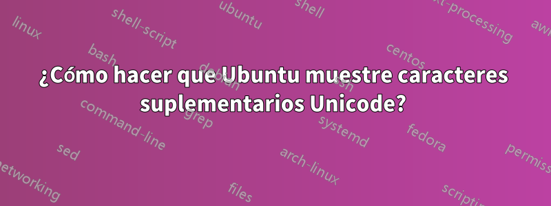 ¿Cómo hacer que Ubuntu muestre caracteres suplementarios Unicode?