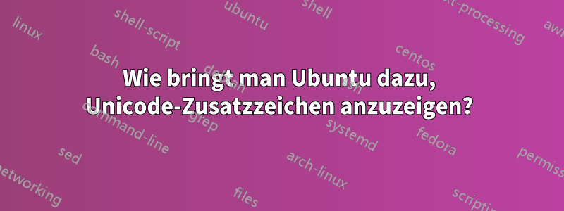 Wie bringt man Ubuntu dazu, Unicode-Zusatzzeichen anzuzeigen?