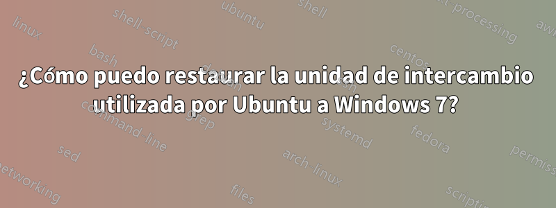 ¿Cómo puedo restaurar la unidad de intercambio utilizada por Ubuntu a Windows 7?