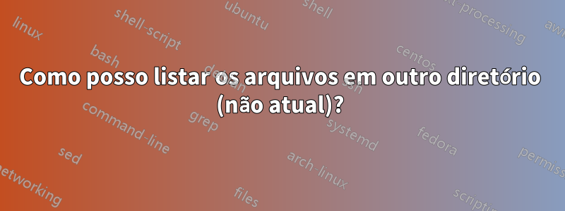 Como posso listar os arquivos em outro diretório (não atual)?