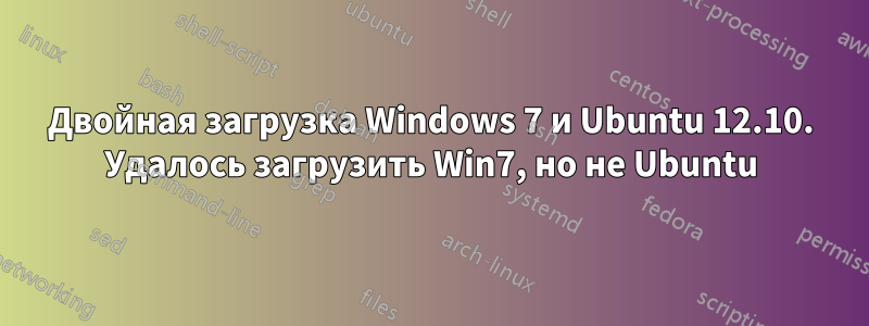 Двойная загрузка Windows 7 и Ubuntu 12.10. Удалось загрузить Win7, но не Ubuntu