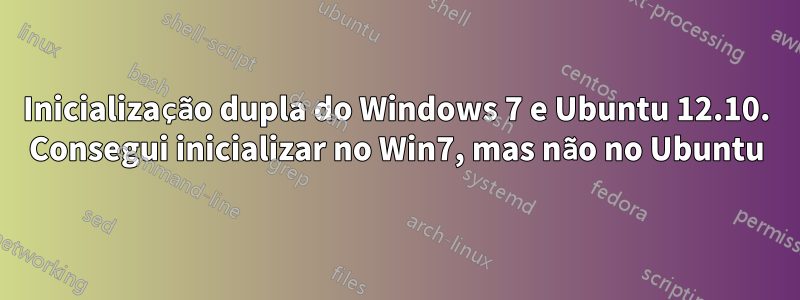 Inicialização dupla do Windows 7 e Ubuntu 12.10. Consegui inicializar no Win7, mas não no Ubuntu