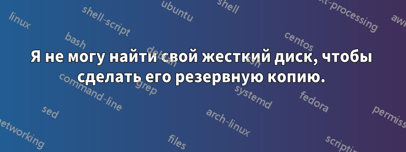 Я не могу найти свой жесткий диск, чтобы сделать его резервную копию.