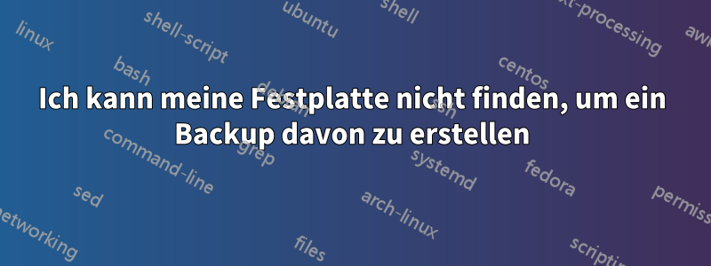 Ich kann meine Festplatte nicht finden, um ein Backup davon zu erstellen