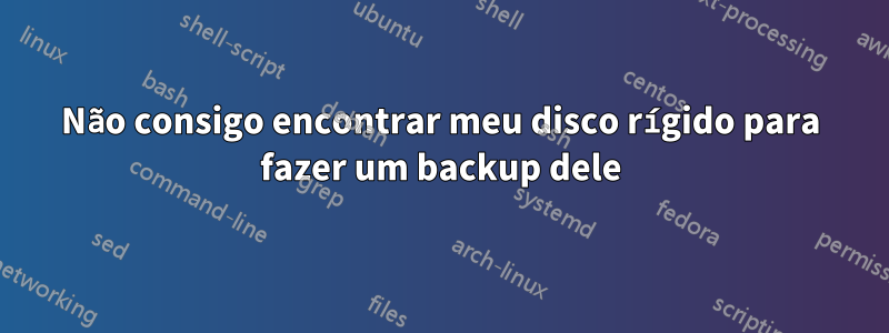 Não consigo encontrar meu disco rígido para fazer um backup dele