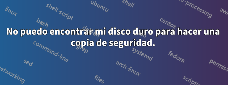 No puedo encontrar mi disco duro para hacer una copia de seguridad.