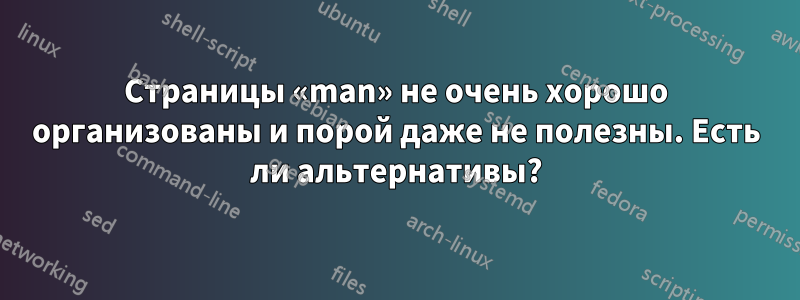 Страницы «man» не очень хорошо организованы и порой даже не полезны. Есть ли альтернативы?