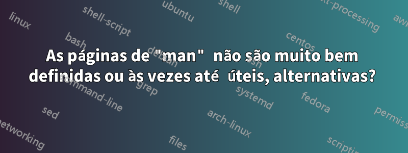 As páginas de "man" não são muito bem definidas ou às vezes até úteis, alternativas?
