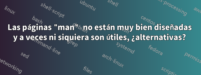 Las páginas "man" no están muy bien diseñadas y a veces ni siquiera son útiles, ¿alternativas?