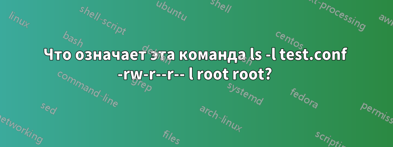 Что означает эта команда ls -l test.conf -rw-r--r-- l root root?