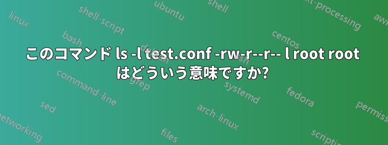 このコマンド ls -l test.conf -rw-r--r-- l root root はどういう意味ですか?