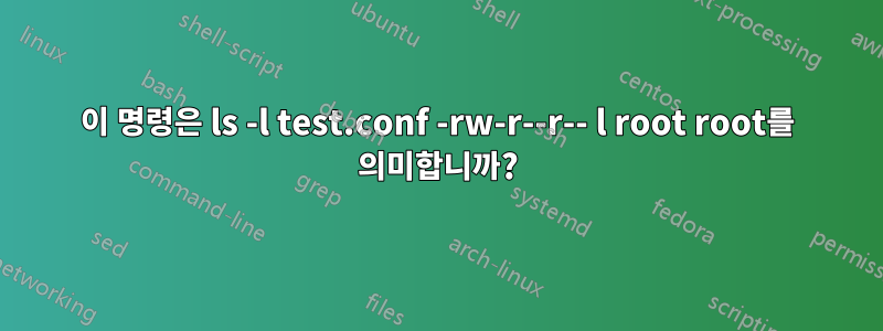 이 명령은 ls -l test.conf -rw-r--r-- l root root를 의미합니까?