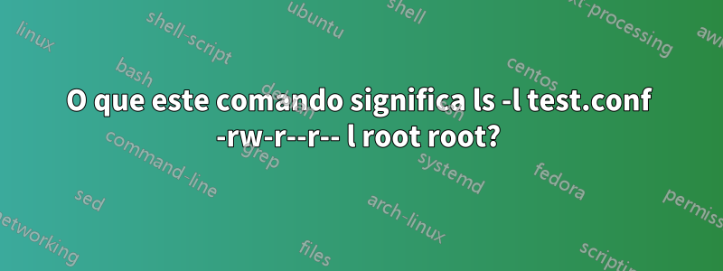 O que este comando significa ls -l test.conf -rw-r--r-- l root root?