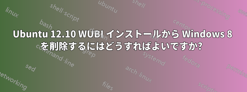 Ubuntu 12.10 WUBI インストールから Windows 8 を削除するにはどうすればよいですか? 