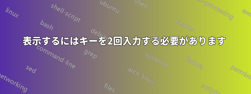 表示するにはキーを2回入力する必要があります