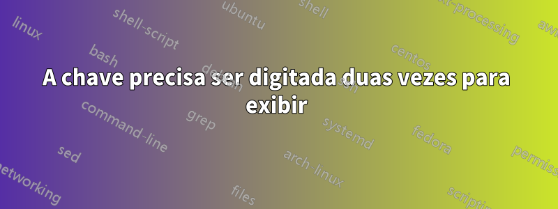 A chave precisa ser digitada duas vezes para exibir