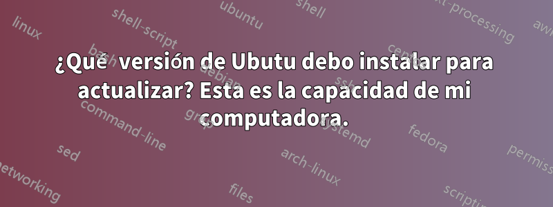 ¿Qué versión de Ubutu debo instalar para actualizar? Esta es la capacidad de mi computadora.