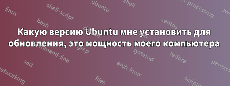 Какую версию Ubuntu мне установить для обновления, это мощность моего компьютера