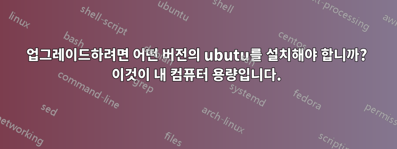 업그레이드하려면 어떤 버전의 ubutu를 설치해야 합니까? 이것이 내 컴퓨터 용량입니다.