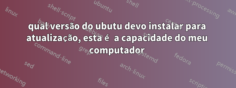 qual versão do ubutu devo instalar para atualização, esta é a capacidade do meu computador