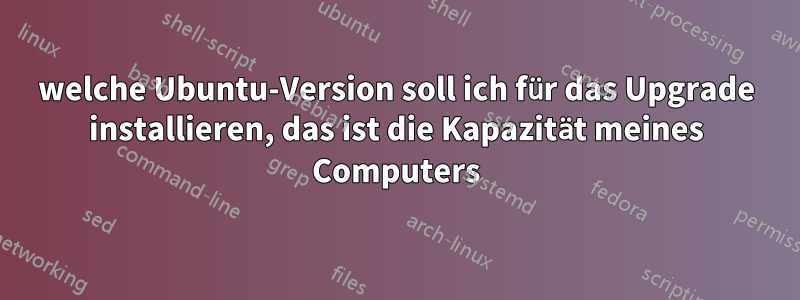 welche Ubuntu-Version soll ich für das Upgrade installieren, das ist die Kapazität meines Computers