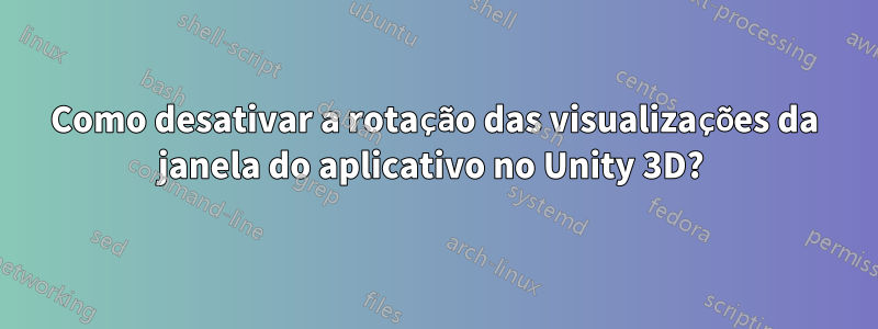 Como desativar a rotação das visualizações da janela do aplicativo no Unity 3D? 
