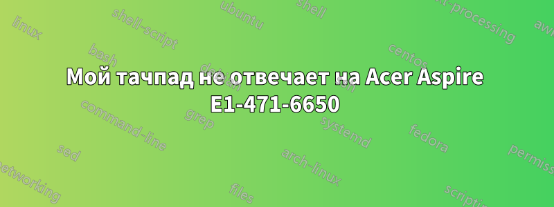 Мой тачпад не отвечает на Acer Aspire E1-471-6650